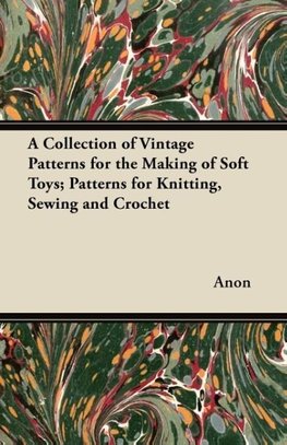 A Collection of Vintage Patterns for the Making of Soft Toys; Patterns for Knitting, Sewing and Crochet