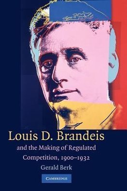 Louis D. Brandeis and the Making of Regulated Competition, 1900 1932