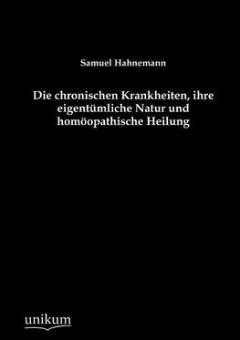 Die chronischen Krankheiten, ihre eigentümliche Natur und homöopathische Heilung