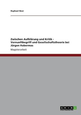 Zwischen Aufklärung und Kritik - Vernunftbegriff und Gesellschaftstheorie bei Jürgen Habermas