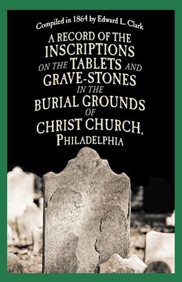 A Record of the Inscriptions on the Tablets and Grave-Stones in the Burial-Grounds of Christ Church