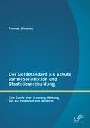 Der Goldstandard als Schutz vor Hyperinflation und Staatsüberschuldung: Eine Studie über Ursprung, Wirkung und die Potenziale von Sachgeld