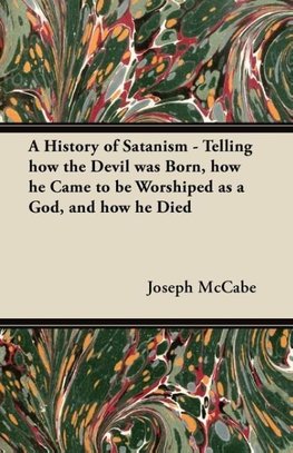 A History of Satanism - Telling how the Devil was Born, how he Came to be Worshiped as a God, and how he Died