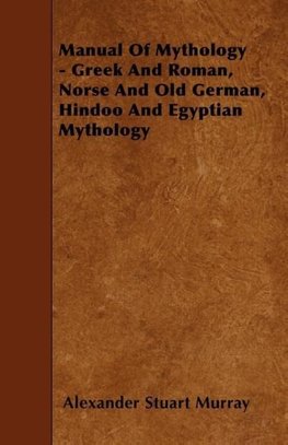 Manual of Mythology - Greek and Roman, Norse and Old German, Hindoo and Egyptian Mythology