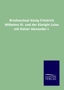 Briefwechsel König Friedrich Wilhelms III. und der Königin Luise mit Kaiser Alexander I.