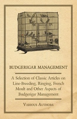 Budgerigar Management - A Selection of Classic Articles on Line-Breeding, Ringing, French Moult and Other Aspects of Budgerigar Management