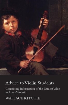 Advice to Violin Students - Containing Information of the Utmost Value to Every Violinist