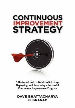 Continuous Improvement Strategy - A Business Leader's Guide to Selecting, Deploying and Sustaining a Successful Continuous Improvement Program