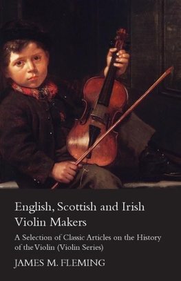 English, Scottish and Irish Violin Makers - A Selection of Classic Articles on the History of the Violin (Violin Series)