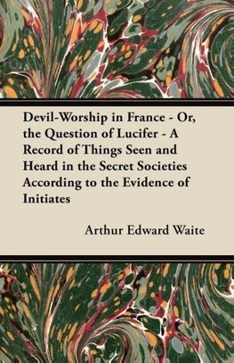 Devil-Worship in France - Or, the Question of Lucifer - A Record of Things Seen and Heard in the Secret Societies According to the Evidence of Initiates