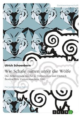 Wie Schafe mitten unter die Wölfe. Die Bekennende Kirche in Ostpreußen und Dietrich Bonhoeffers Visitationsreisen 1940