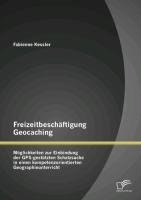 Freizeitbeschäftigung Geocaching: Möglichkeiten zur Einbindung der GPS-gestützten Schatzsuche in einen kompetenzorientierten Geographieunterricht