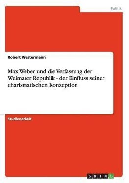 Max Weber und die Verfassung der Weimarer Republik - der Einfluss seiner charismatischen Konzeption