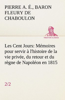 Les Cent Jours (2/2) Mémoires pour servir à l'histoire de la vie privée, du retour et du règne de Napoléon en 1815.