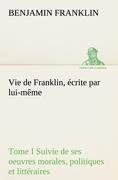 Vie de Franklin, écrite par lui-même - Tome I Suivie de ses oeuvres morales, politiques et littéraires