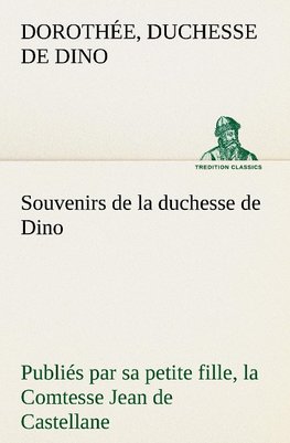 Souvenirs de la duchesse de Dino publiés par sa petite fille, la Comtesse Jean de Castellane.