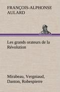 Les grands orateurs de la Révolution Mirabeau, Vergniaud, Danton, Robespierre