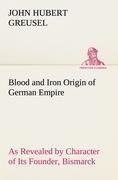 Blood and Iron Origin of German Empire As Revealed by Character of Its Founder, Bismarck