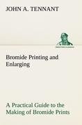 Bromide Printing and Enlarging A Practical Guide to the Making of Bromide Prints by Contact and Bromide Enlarging by Daylight and Artificial Light, With the Toning of Bromide Prints and Enlargements