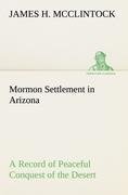 Mormon Settlement in Arizona A Record of Peaceful Conquest of the Desert