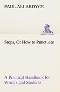 Stops, Or How to Punctuate A Practical Handbook for Writers and Students