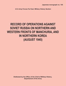 Record of Operations Against Soviet Russia on Northern and Western Fronts of Manchuria, and in Northern Korea August 1945 (Japanese Monograph No. 155)