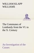 The Communes of Lombardy from the VI. to the X. Century An Investigation of the Causes Which Led to the Development Of Municipal Unity Among the Lombard Communes.