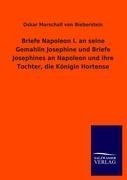 Briefe Napoleon I. an seine Gemahlin Josephine und Briefe Josephines an Napoleon und ihre Tochter, die Königin Hortense