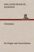 Christmas: Its Origin and Associations Together with Its Historical Events and Festive Celebrations During Nineteen Centuries