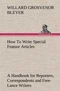 How To Write Special Feature Articles A Handbook for Reporters, Correspondents and Free-Lance Writers Who Desire to Contribute to Popular Magazines and Magazine Sections of Newspapers