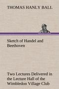 Sketch of Handel and Beethoven Two Lectures, Delivered in the Lecture Hall of the Wimbledon Village Club, on Monday Evening, Dec. 14, 1863; and Monday Evening, Jan. 11, 1864