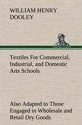 Textiles For Commercial, Industrial, and Domestic Arts Schools; Also Adapted to Those Engaged in Wholesale and Retail Dry Goods, Wool, Cotton, and Dressmaker's Trades