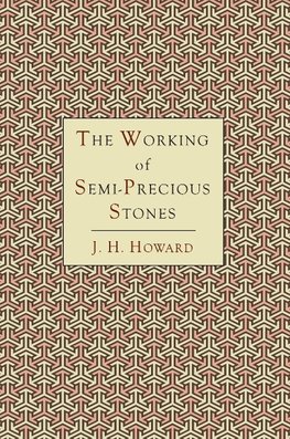 The Working of Semi-Precious Stones: A Brief Elementary Monograph; A Practical Guide-Book Written in Untechnical Language