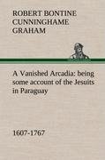 A Vanished Arcadia: being some account of the Jesuits in Paraguay 1607-1767