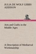 Arts and Crafts in the Middle Ages A Description of Mediaeval Workmanship in Several of the Departments of Applied Art, Together with Some Account of Special Artisans in the Early Renaissance