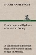 Frost's Laws and By-Laws of American Society A condensed but thorough treatise on etiquette and its usages in America, containing plain and reliable directions for deportment in every situation in life.