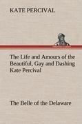 The Life and Amours of the Beautiful, Gay and Dashing Kate Percival The Belle of the Delaware