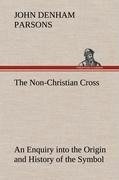 The Non-Christian Cross An Enquiry into the Origin and History of the Symbol Eventually Adopted as That of Our Religion