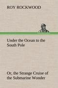 Under the Ocean to the South Pole Or, the Strange Cruise of the Submarine Wonder