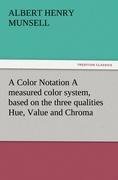 A Color Notation A measured color system, based on the three qualities Hue, Value and Chroma