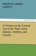 A Treatise on the Tactical Use of the Three Arms: Infantry, Artillery, and Cavalry