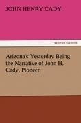 Arizona's Yesterday Being the Narrative of John H. Cady, Pioneer