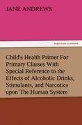 Child's Health Primer For Primary Classes With Special Reference to the Effects of Alcoholic Drinks, Stimulants, and Narcotics upon The Human System