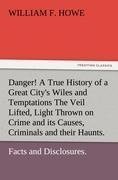 Danger! A True History of a Great City's Wiles and Temptations The Veil Lifted, and Light Thrown on Crime and its Causes, and Criminals and their Haunts. Facts and Disclosures.