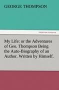 My Life: or the Adventures of Geo. Thompson Being the Auto-Biography of an Author. Written by Himself.