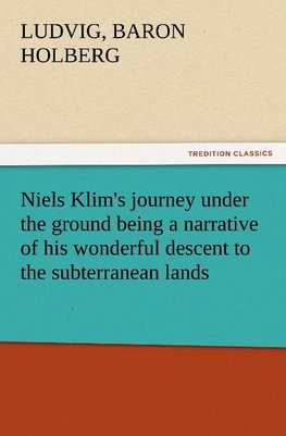 Niels Klim's journey under the ground being a narrative of his wonderful descent to the subterranean lands, together with an account of the sensible animals and trees inhabiting the planet Nazar and the firmament.