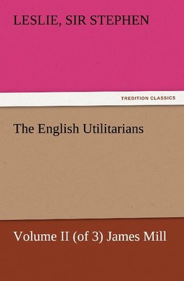 The English Utilitarians, Volume II (of 3) James Mill