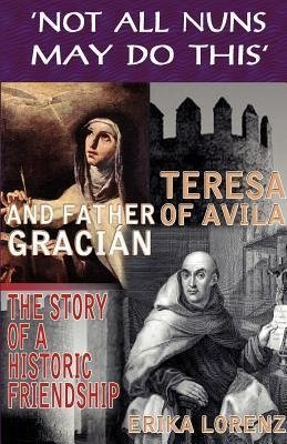 Teresa of Avila and Father Gracian-The Story of an Historic Friendship. 'not All Nuns May Do This'