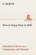 How to Enjoy Paris in 1842 Intended to Serve as a Companion and Monitor, Containing Historical, Political, Commercial, Artistical, Theatrical And Statistical Information