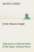 In the Amazon Jungle Adventures in Remote Parts of the Upper Amazon River, Including a Sojourn Among Cannibal Indians